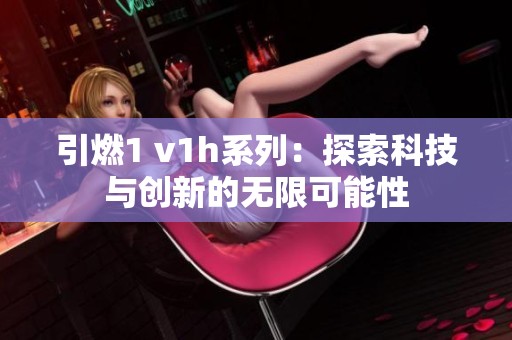 引燃1 v1h系列：探索科技與創(chuàng)新的無限可能性