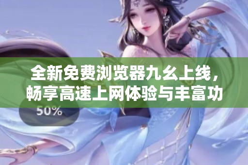 全新免費瀏覽器九幺上線，暢享高速上網(wǎng)體驗與豐富功能
