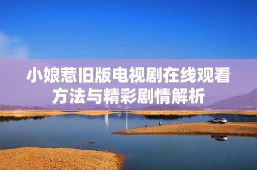 小娘惹舊版電視劇在線觀看方法與精彩劇情解析