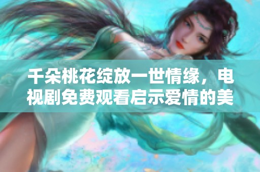 千朵桃花綻放一世情緣，電視劇免費(fèi)觀看啟示愛(ài)情的美好旅程