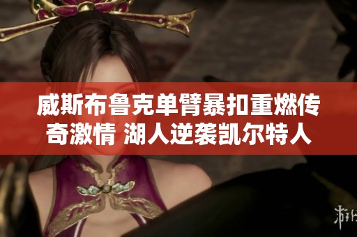 威斯布魯克單臂暴扣重燃傳奇激情 湖人逆襲凱爾特人背后秘辛揭秘