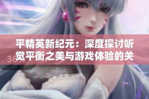 平精英新紀(jì)元：深度探討聽(tīng)覺(jué)平衡之美與游戲體驗(yàn)的關(guān)系