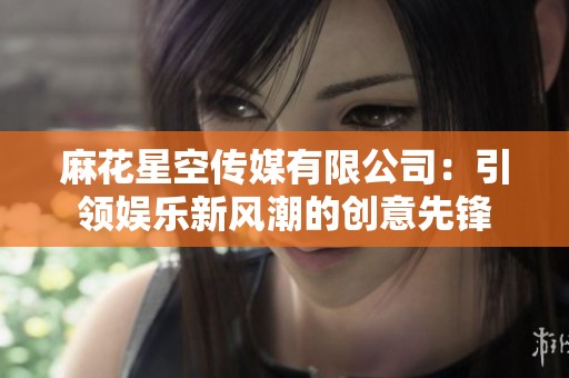 麻花星空傳媒有限公司：引領娛樂新風潮的創(chuàng)意先鋒