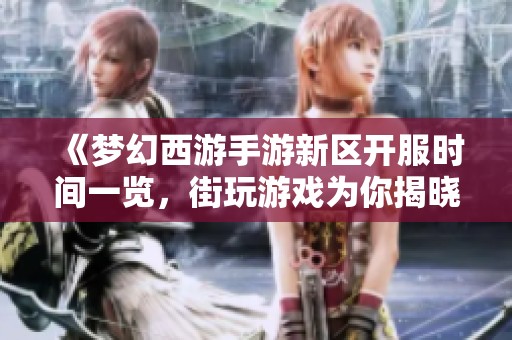《夢(mèng)幻西游手游新區(qū)開服時(shí)間一覽，街玩游戲?yàn)槟憬視宰钚聞?dòng)態(tài)》