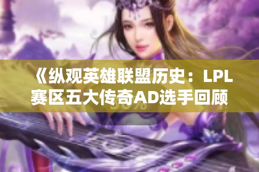 《縱觀英雄聯(lián)盟歷史：LPL賽區(qū)五大傳奇AD選手回顧》