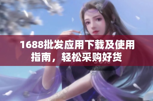 1688批發(fā)應用下載及使用指南，輕松采購好貨