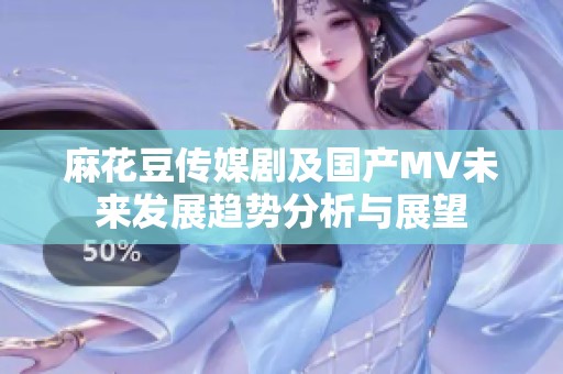 麻花豆傳媒劇及國產(chǎn)MV未來發(fā)展趨勢分析與展望
