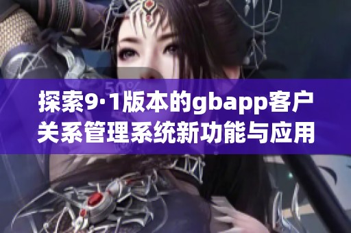 探索9·1版本的gbapp客戶關系管理系統(tǒng)新功能與應用分析