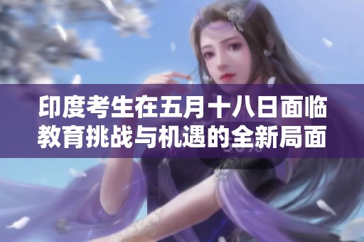 印度考生在五月十八日面臨教育挑戰(zhàn)與機(jī)遇的全新局面