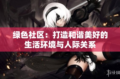 綠色社區(qū)：打造和諧美好的生活環(huán)境與人際關系