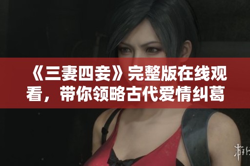 《三妻四妾》完整版在線觀看，帶你領(lǐng)略古代愛情糾葛的魅力