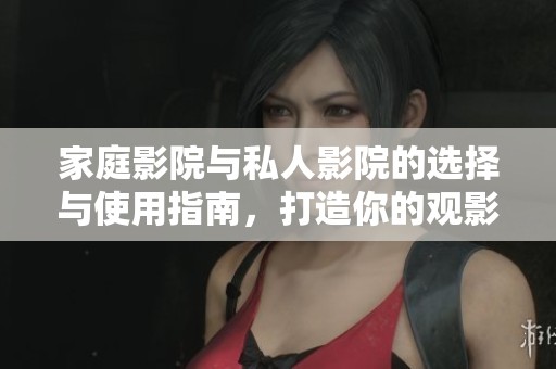 家庭影院與私人影院的選擇與使用指南，打造你的觀影天堂