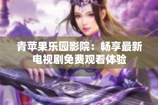 青蘋果樂(lè)園影院：暢享最新電視劇免費(fèi)觀看體驗(yàn)
