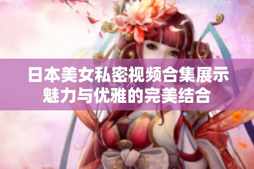 日本美女私密視頻合集展示魅力與優(yōu)雅的完美結(jié)合