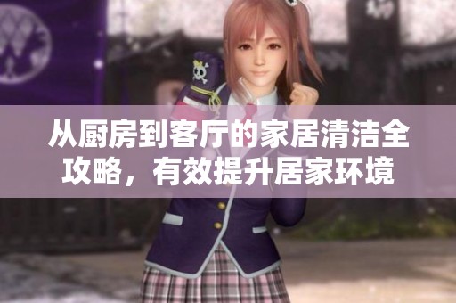 從廚房到客廳的家居清潔全攻略,有效提升居家環(huán)境 從廚房到客廳的家居清潔全攻略,有效提升居家環(huán)境