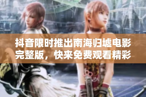 抖音限時推出南海歸墟電影完整版，快來免費(fèi)觀看精彩內(nèi)容