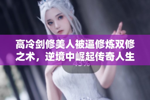高冷劍修美人被逼修煉雙修之術(shù)，逆境中崛起傳奇人生