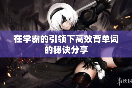 在學(xué)霸的引領(lǐng)下高效背單詞的秘訣分享