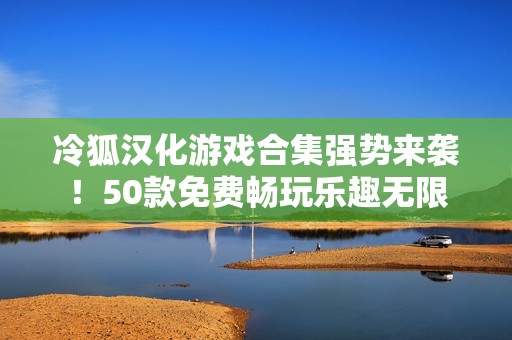 冷狐漢化游戲合集強(qiáng)勢來襲！50款免費(fèi)暢玩樂趣無限
