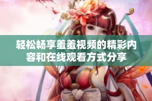 輕松暢享羞羞視頻的精彩內(nèi)容和在線觀看方式分享