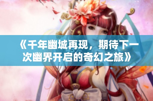 《千年幽城再現(xiàn)，期待下一次幽界開啟的奇幻之旅》