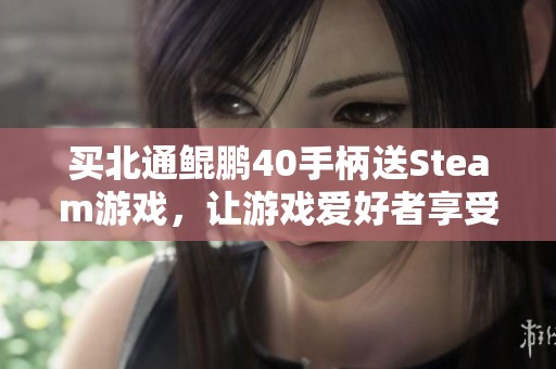 買北通鯤鵬40手柄送Steam游戲，讓游戲愛好者享受雙重快樂