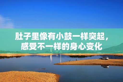 肚子里像有小鼓一樣突起，感受不一樣的身心變化
