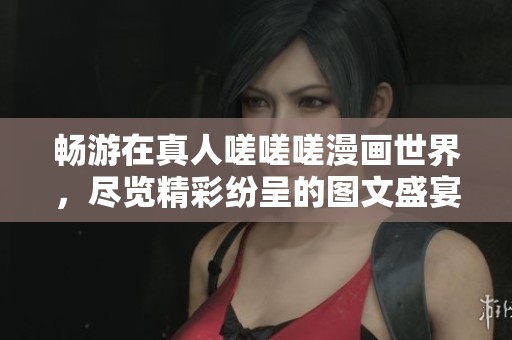 暢游在真人嗟嗟嗟漫畫世界，盡覽精彩紛呈的圖文盛宴