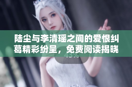 陸塵與李清瑤之間的愛(ài)恨糾葛精彩紛呈，免費(fèi)閱讀揭曉更多秘密