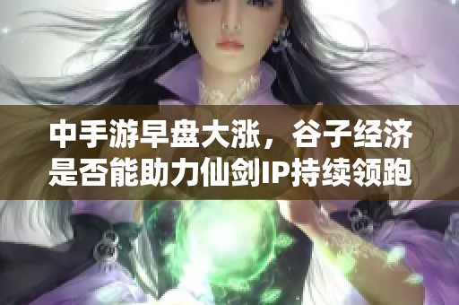 中手游早盤大漲，谷子經(jīng)濟(jì)是否能助力仙劍IP持續(xù)領(lǐng)跑市場