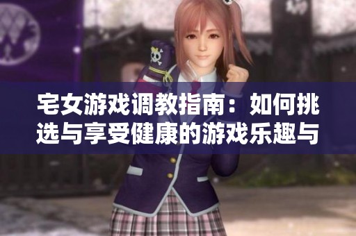 宅女游戲調(diào)教指南：如何挑選與享受健康的游戲樂(lè)趣與體驗(yàn)