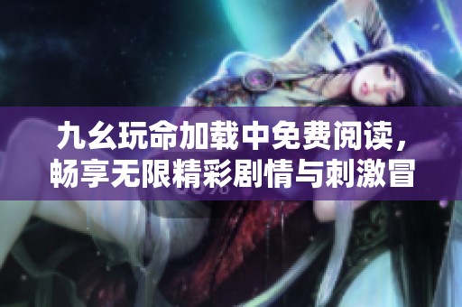 九幺玩命加載中免費(fèi)閱讀，暢享無限精彩劇情與刺激冒險(xiǎn)故事