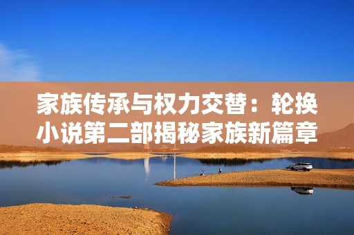 家族傳承與權(quán)力交替：輪換小說(shuō)第二部揭秘家族新篇章