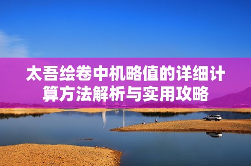 太吾繪卷中機(jī)略值的詳細(xì)計(jì)算方法解析與實(shí)用攻略