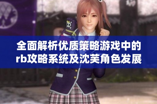 全面解析優(yōu)質(zhì)策略游戲中的rb攻略系統(tǒng)及沈芙角色發(fā)展路徑