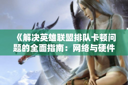 《解決英雄聯(lián)盟排隊(duì)卡頓問題的全面指南：網(wǎng)絡(luò)與硬件設(shè)置優(yōu)化》