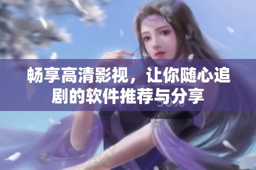暢享高清影視，讓你隨心追劇的軟件推薦與分享