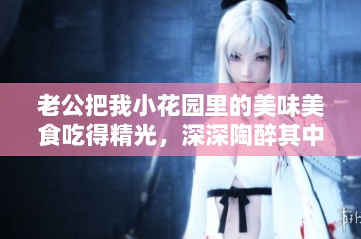 老公把我小花園里的美味美食吃得精光，深深陶醉其中