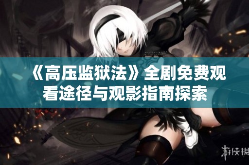 《高壓監(jiān)獄法》全劇免費(fèi)觀看途徑與觀影指南探索