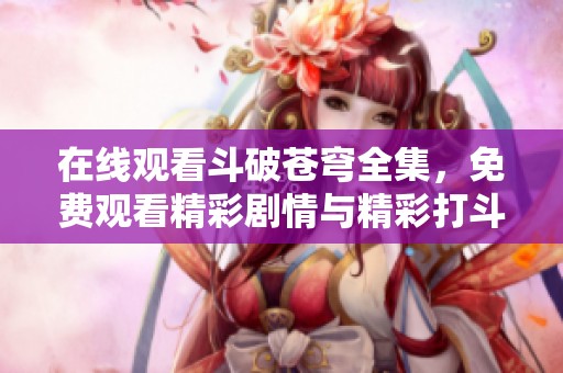 在線觀看斗破蒼穹全集，免費(fèi)觀看精彩劇情與精彩打斗場(chǎng)面