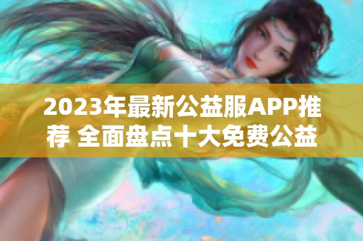 2023年最新公益服APP推薦 全面盤(pán)點(diǎn)十大免費(fèi)公益服應(yīng)用榜單