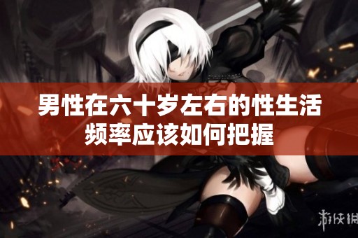 男性在六十歲左右的性生活頻率應(yīng)該如何把握