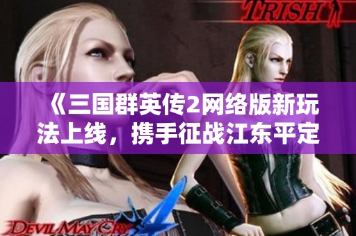 《三國群英傳2網(wǎng)絡(luò)版新玩法上線，攜手征戰(zhàn)江東平定戰(zhàn)副本》