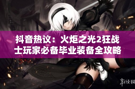 抖音熱議：火炬之光2狂戰(zhàn)士玩家必備畢業(yè)裝備全攻略