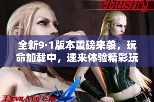 全新9·1版本重磅來襲,玩命加載中,速來體驗精彩玩法! 全新9·1版本重磅來襲,玩命加載中,速來體驗精彩玩法!
