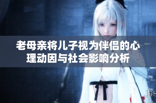 老母親將兒子視為伴侶的心理動(dòng)因與社會(huì)影響分析