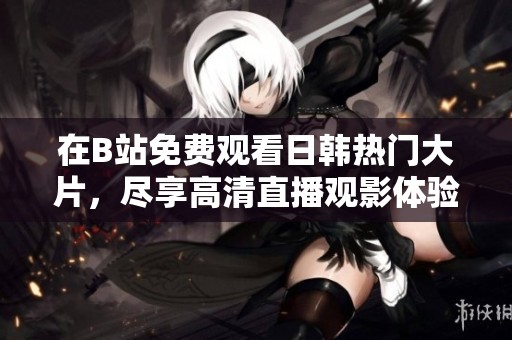 在B站免費觀看日韓熱門大片，盡享高清直播觀影體驗
