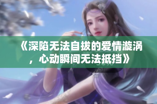 《深陷無法自拔的愛情漩渦，心動(dòng)瞬間無法抵擋》