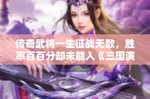 傳奇武將一生征戰(zhàn)無數(shù)，勝率百百分卻未能入《三國演義》之謎