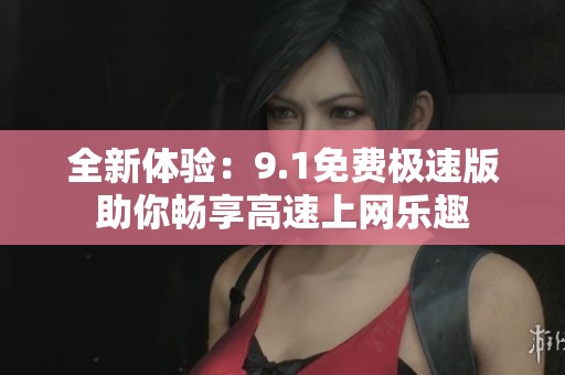 全新體驗(yàn)：9.1免費(fèi)極速版助你暢享高速上網(wǎng)樂(lè)趣